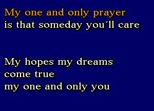 My one and only prayer
is that someday youoll care

My hopes my dreams
come true
my one and only you