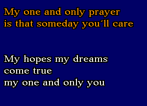 My one and only prayer
is that someday youoll care

My hopes my dreams
come true
my one and only you