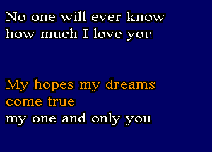 No one will ever know
how much I love yor

My hopes my dreams
come true
my one and only you