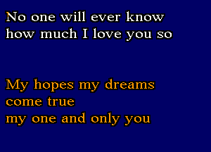 No one will ever know
how much I love you so

My hopes my dreams
come true
my one and only you