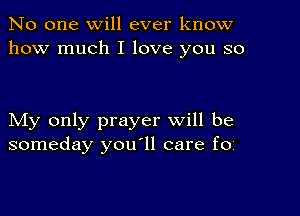 No one will ever know
how much I love you so

My only prayer will be
someday youyll care f0