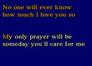 No one will ever know
how much I love you so

My only prayer will be
someday youyll care for me