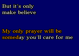 But it's only
make believe

My only prayer will be
someday you11 care for me