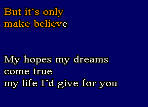 But it's only
make believe

My hopes my dreams
come true
my life I'd give for you