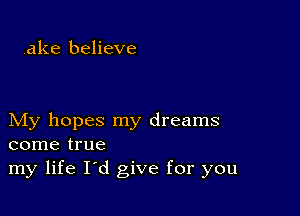 .ake believe

My hopes my dreams
come true

my life I'd give for you