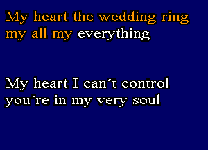 My heart the wedding ring
my all my everything

My heart I can't control
you're in my very soul