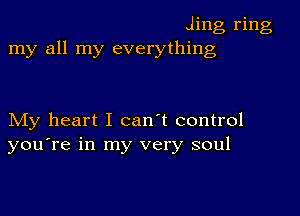 .1ng ring
my all my everything

My heart I can't control
you're in my very soul