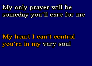 My only prayer will be
someday you'll care for me

My heart I can't control
you're in my very soul