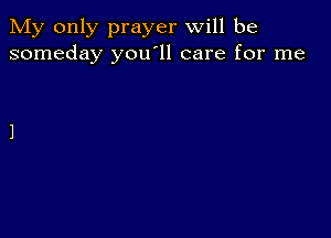 My only prayer will be
someday you'll care for me