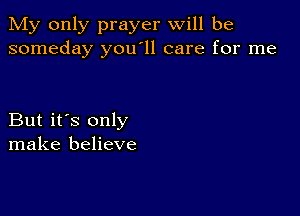 My only prayer will be
someday you'll care for me

But it's only
make believe