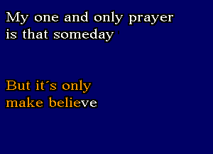 My one and only prayer
is that someday

But it's only
make believe