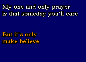 My one and only prayer
is that someday y0u ll care

But it's only
make believe