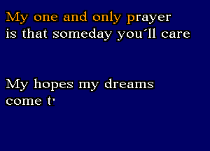 My one and only prayer
is that someday youyll care

My hopes my dreams
come t'