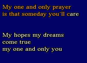 My one and only prayer
is that someday youoll care

My hopes my dreams
come true
my one and only you