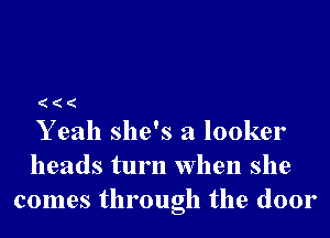 Y eah she's a looker

heads turn when she
comes through the door