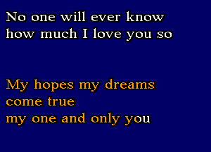 No one will ever know
how much I love you so

My hopes my dreams
come true
my one and only you