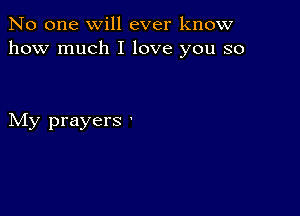 No one will ever know
how much I love you so

My prayers .