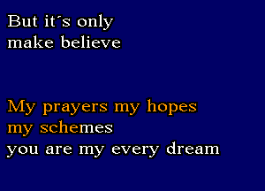 But it's only
make believe

My prayers my hopes
my schemes
you are my every dream