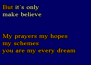 But it's only
make believe

My prayers my hopes
my schemes
you are my every dream