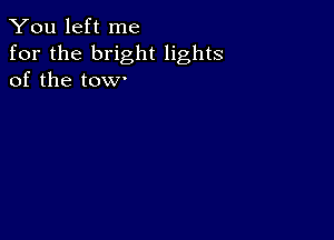 You left me
for the bright lights
of the tow