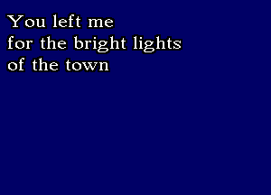 You left me
for the bright lights
of the town