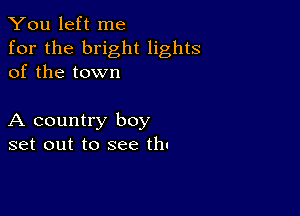 You left me
for the bright lights
of the town

A country boy
set out to see thu