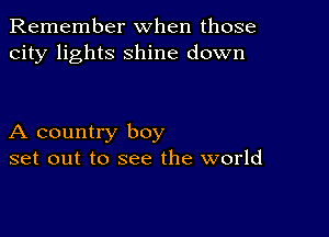 Remember when those
city lights shine down

A country boy
set out to see the world