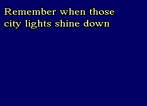 Remember when those
city lights shine down