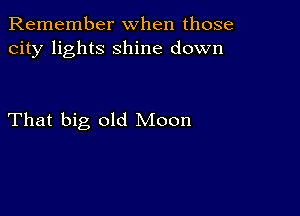 Remember when those
city lights shine down

That big old Moon