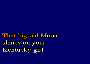 That big old Moon
shines on your
Kentucky girl