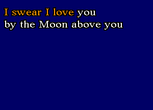 I swear I love you
by the Moon above you