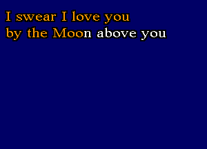 I swear I love you
by the Moon above you