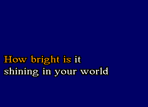 How bright is it
shining in your world