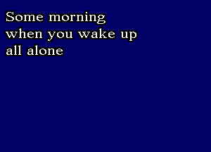 Some morning
when you wake up
all alone