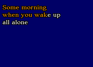 Some morning
when you wake up
all alone