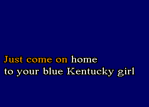 Just come on home
to your blue Kentucky girl