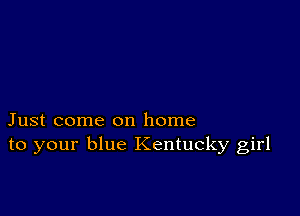 Just come on home
to your blue Kentucky girl