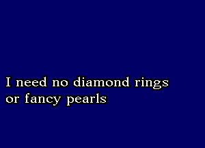 I need no diamond rings
or fancy pearls