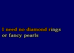 I need no diamond rings
or fancy pearls