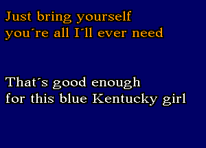 Just bring yourself
you're all I'll ever need

That's good enough
for this blue Kentucky girl