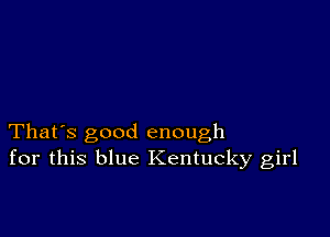 That's good enough
for this blue Kentucky girl