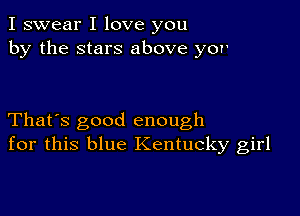 I swear I love you
by the stars above yor

That's good enough
for this blue Kentucky girl