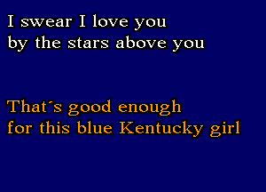 I swear I love you
by the stars above you

That's good enough
for this blue Kentucky girl