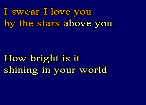 I swear I love you
by the stars above you

How bright is it
shining in your world