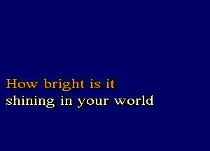 How bright is it
shining in your world