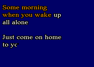 Some morning
when you wake up
all alone

Just come on home
to yc