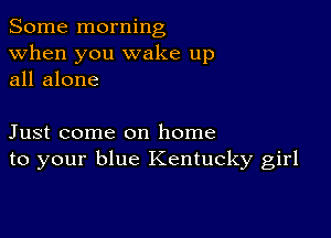 Some morning
when you wake up
all alone

Just come on home
to your blue Kentucky girl