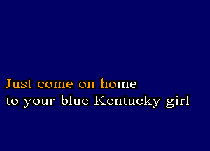 Just come on home
to your blue Kentucky girl