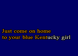 Just come on home
to your blue Kentucky girl