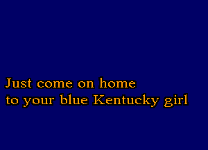 Just come on home
to your blue Kentucky girl